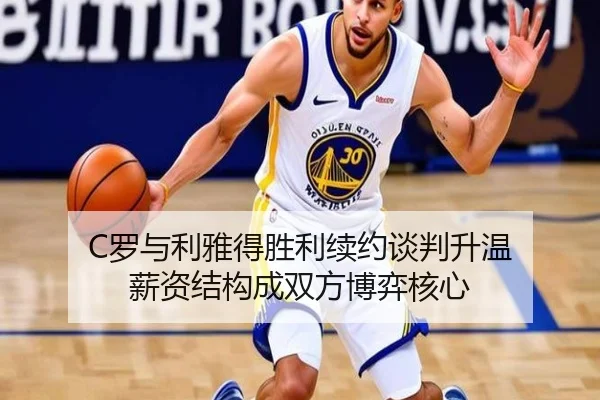 C罗与利雅得胜利续约谈判升温 薪资结构成双方博弈核心