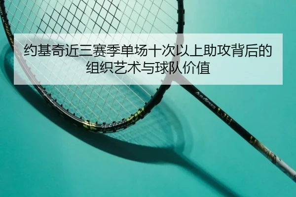 约基奇近三赛季单场十次以上助攻背后的组织艺术与球队价值